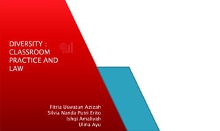 Fitria Uswatun Azizah
Silvia Nanda Putri Erito
Ishqi Amaliyah
Ulina Ayu
DIVERSITY :
CLASSROOM
PRACTICE AND
LAW
 