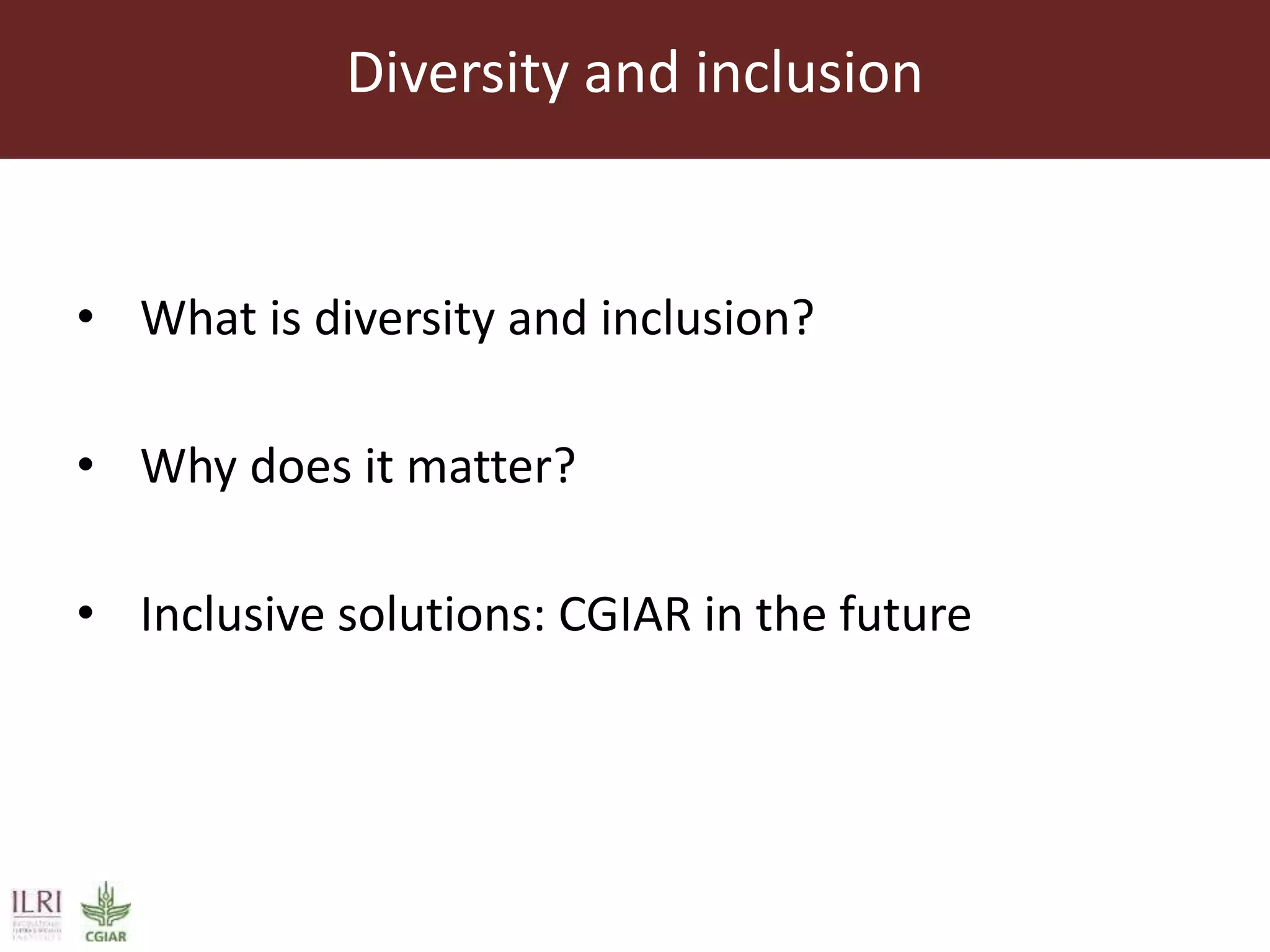 Diversity and inclusion
• What is diversity and inclusion?
• Why does it matter?
• Inclusive solutions: CGIAR in the future
 