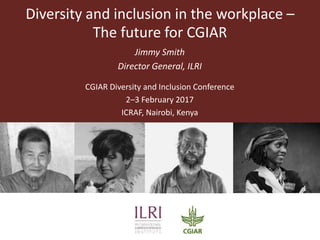 Diversity and inclusion in the workplace –
The future for CGIAR
Jimmy Smith
Director General, ILRI
CGIAR Diversity and Inclusion Conference
2–3 February 2017
ICRAF, Nairobi, Kenya
 