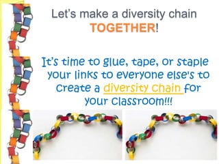 Let’s make a diversity chain
        TOGETHER!

It’s time to glue, tape, or staple
 your links to everyone else's to
    create a diversity chain for
         your classroom!!!
 