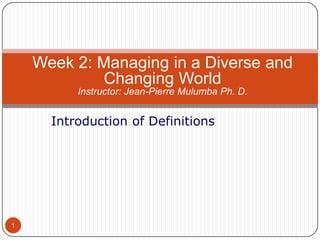 Week 2: Managing in a Diverse and
Changing World
Instructor: Jean-Pierre Mulumba Ph. D.

Introduction of Definitions

1

 
