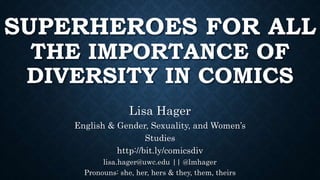 SUPERHEROES FOR ALL
THE IMPORTANCE OF
DIVERSITY IN COMICS
Lisa Hager
English & Gender, Sexuality, and Women’s
Studies
http://bit.ly/comicsdiv
lisa.hager@uwc.edu || @lmhager
Pronouns: she, her, hers & they, them, theirs
 