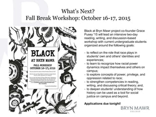 What’s Next?
Fall Break Workshop: October 16-17, 2015
Black at Bryn Mawr project co-founder Grace
Pusey '15 will lead an i...