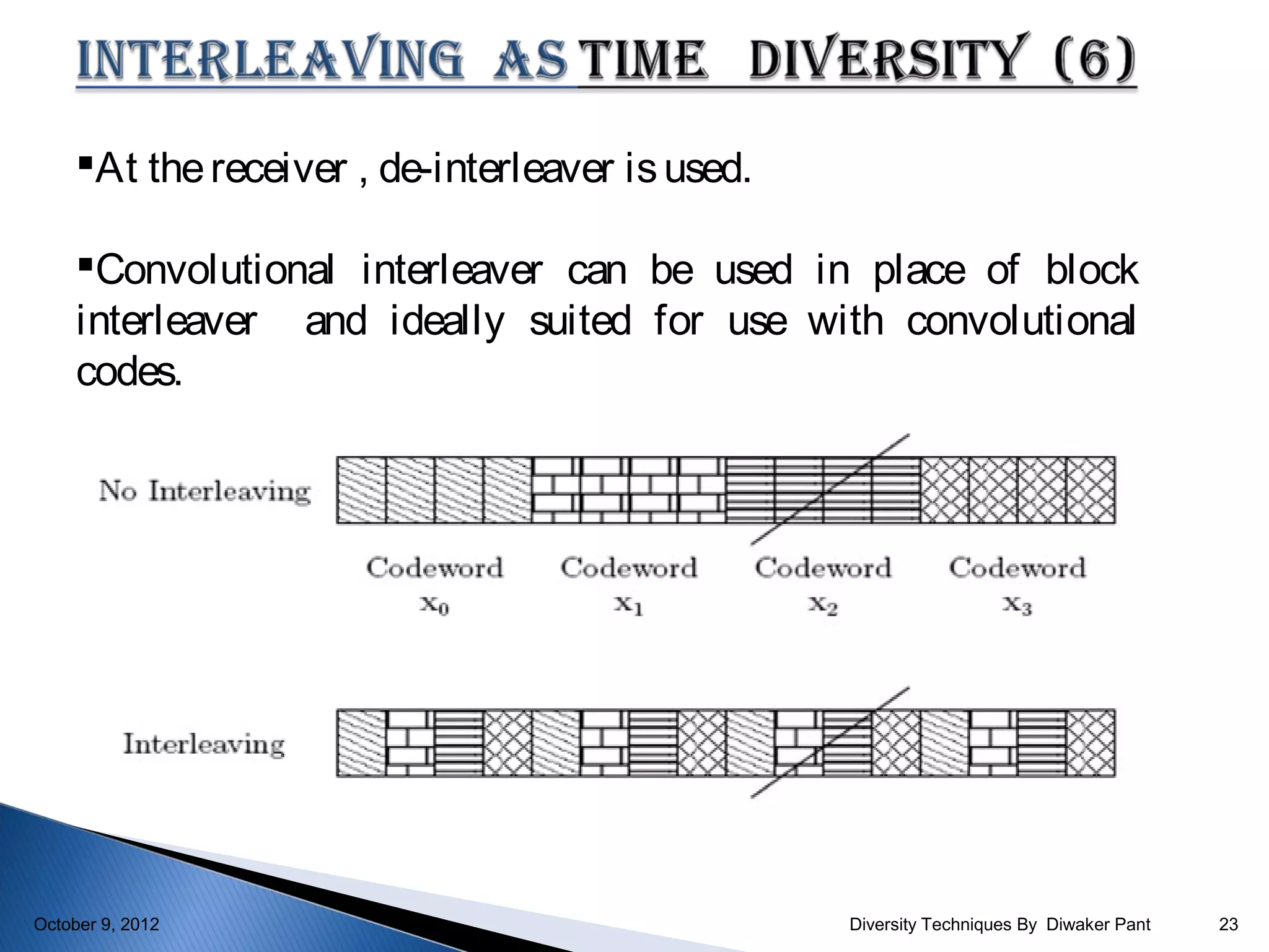 At the receiver , de-interleaver is used.

     Convolutional interleaver can be used in place of block
     interleaver and ideally suited for use with convolutional
     codes.




October 9, 2012                                   Diversity Techniques By Diwaker Pant   23
 