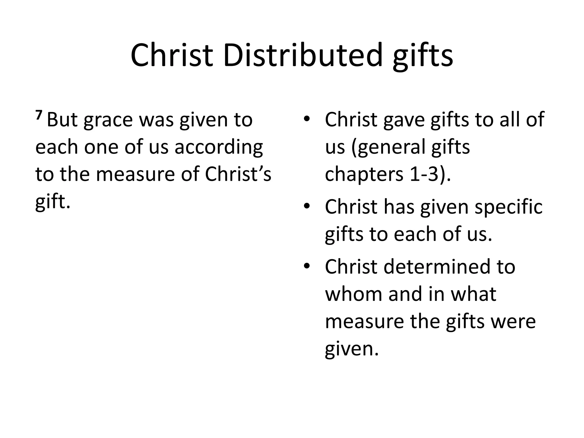 Christ Distributed gifts
7 But grace was given to
each one of us according
to the measure of Christ’s
gift.
• Christ gave gifts to all of
us (general gifts
chapters 1-3).
• Christ has given specific
gifts to each of us.
• Christ determined to
whom and in what
measure the gifts were
given.
 