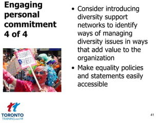 • Consider introducing 
diversity support 
networks to identify 
ways of managing 
diversity issues in ways 
that add value to the 
organization 
• Make equality policies 
and statements easily 
accessible 
41 
Engaging 
personal 
commitment 
4 of 4 
 