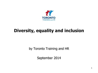 Diversity, equality and inclusion 
by Toronto Training and HR 
September 2014 
1 
 