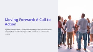 Moving Forward: A Call to
Action
Together, we can create a more inclusive and equitable workplace where
everyone feels valued and empowered to contribute to our collective
success.
 