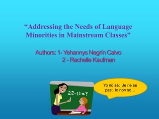 “Addressing the Needs of Language
Minorities in Mainstream Classes”

   Authors: 1- Yehannys Negrín Calvo
              2 - Rachelle Kaufman



                             Yo no sé; Je ne se
                              pas; Io non so…
 
