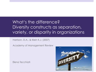 Harrison, D.A., & Klein K.J. (2007)
Academy of Management Review
Elena Tecchiati
What‘s the difference?
Diversity constructs as separation,
variety, or disparity in organizations
 