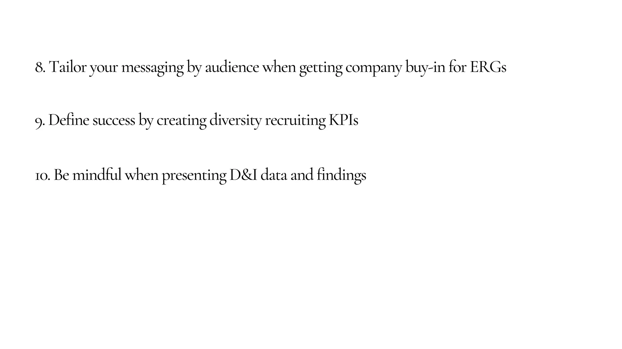 8. Tailor your messaging by audience when getting company buy-in for ERGs
9. Define success by creating diversity recruiting KPIs
10. Be mindful when presenting D&I data and findings
 