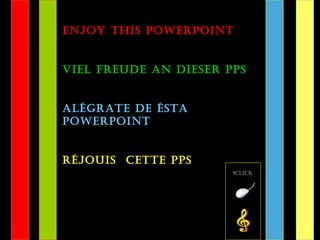 enjoy this powerpoint
viel freude an dieser pps
alégrate de ésta
powerpoint
réjouis cette pps
click!
 