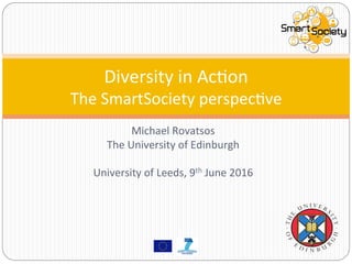 Michael	Rovatsos	
The	University	of	Edinburgh	
	
University	of	Leeds,	9th	June	2016	
Diversity	in	AcCon	
The	SmartSociety	perspecCve	
 