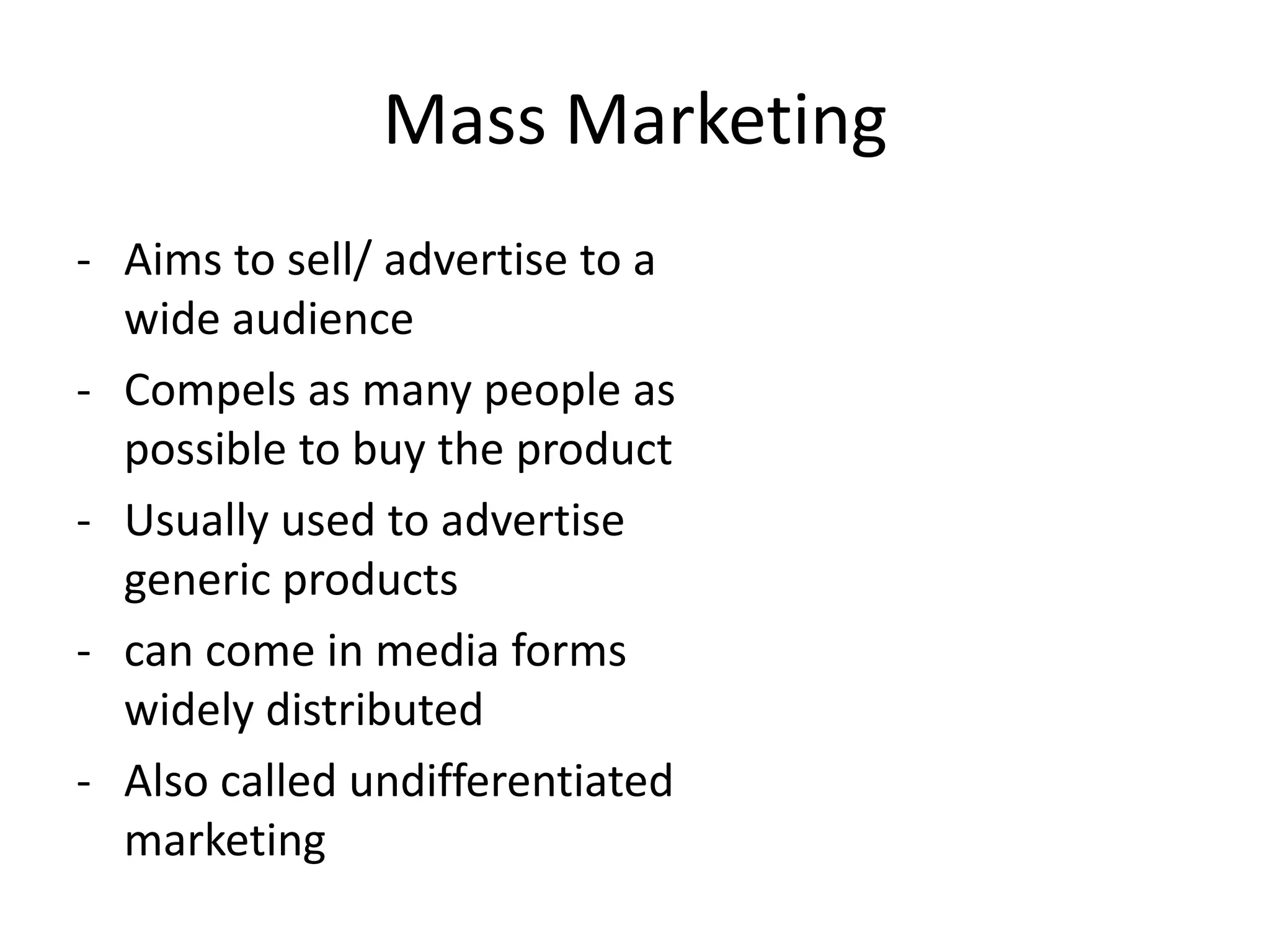 Mass Marketing
- Aims to sell/ advertise to a
  wide audience
- Compels as many people as
  possible to buy the product
- Usually used to advertise
  generic products
- can come in media forms
  widely distributed
- Also called undifferentiated
  marketing
 