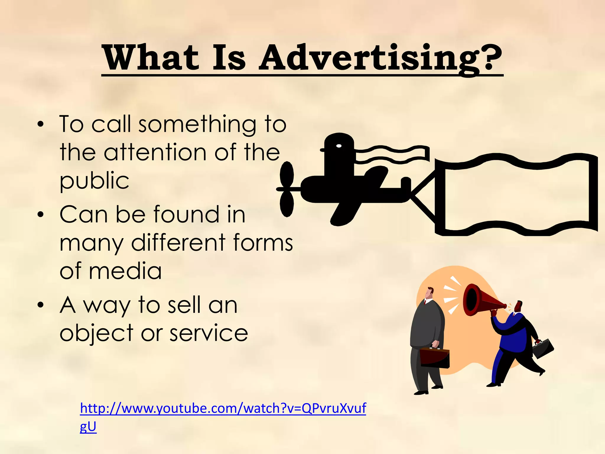 What Is Advertising?
• To call something to
  the attention of the
  public
• Can be found in
  many different forms
  of media
• A way to sell an
  object or service


   http://www.youtube.com/watch?v=QPvruXvuf
   gU
 