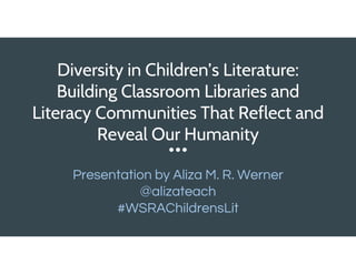 Diversity in Children’s Literature:
Building Classroom Libraries and
Literacy Communities That Reflect and
Reveal Our Humanity
Presentation by Aliza M. R. Werner
@alizateach
#WSRAChildrensLit
 