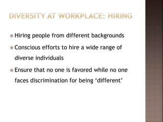  Hiring people from different backgrounds
 Conscious efforts to hire a wide range of
diverse individuals
 Ensure that no one is favored while no one
faces discrimination for being ‘different’
 