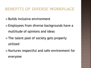  Builds inclusive environment
 Employees from diverse backgrounds have a
multitude of opinions and ideas
 The talent pool of society gets properly
utilized
 Nurtures respectful and safe environment for
everyone
 