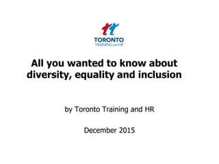 All you wanted to know about
diversity, equality and inclusion
by Toronto Training and HR
December 2015
 