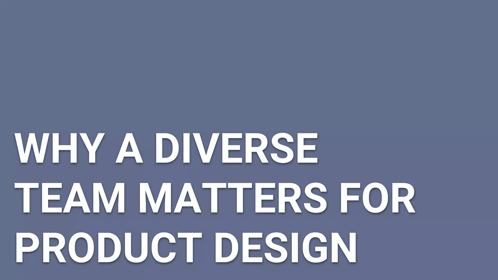 WHY A DIVERSE
TEAM MATTERS FOR
PRODUCT DESIGN
 