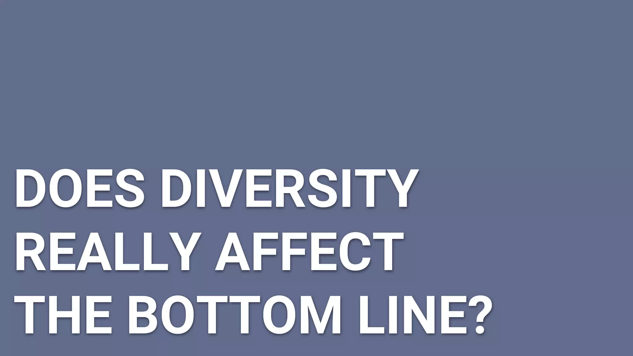 DOES DIVERSITY
REALLY AFFECT
THE BOTTOM LINE?
 