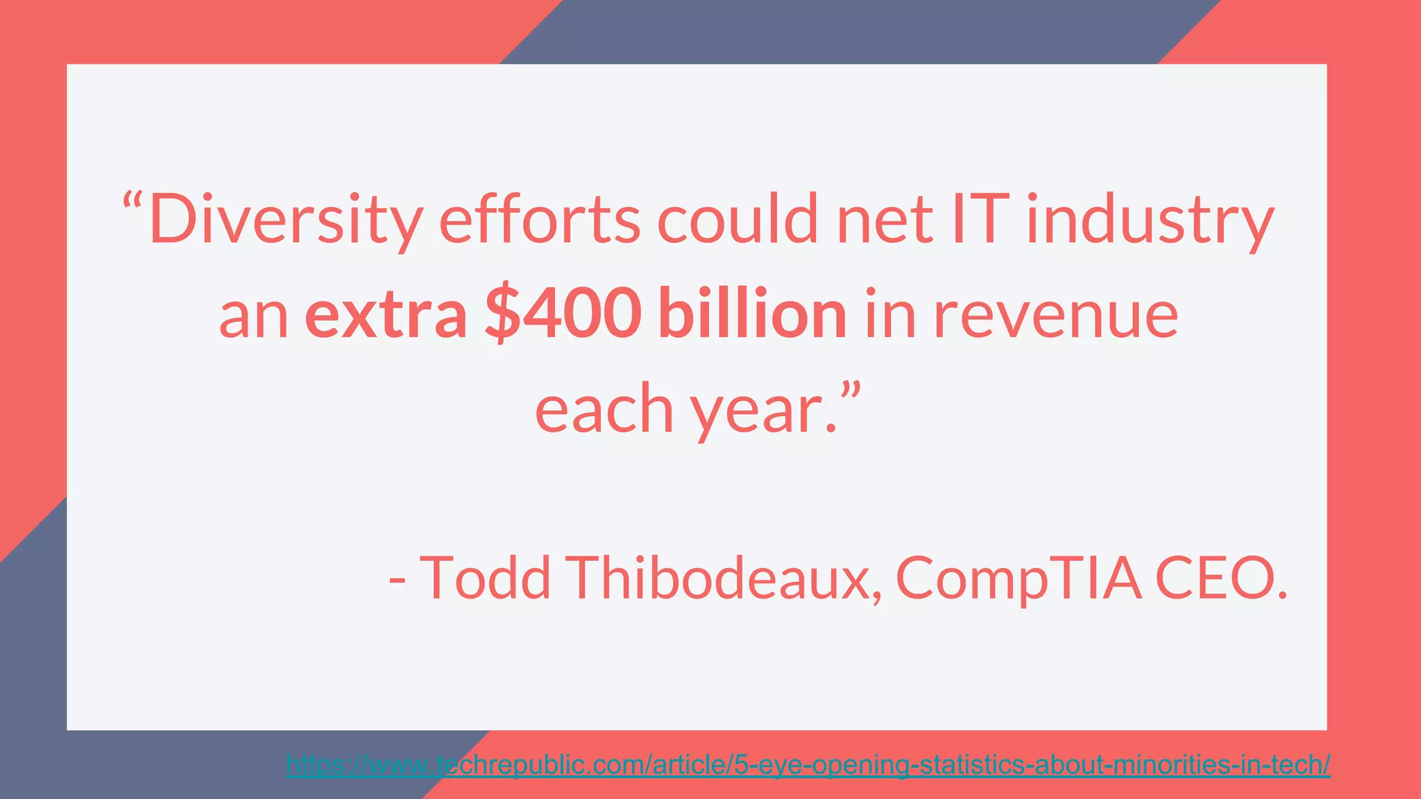 https://www.techrepublic.com/article/5-eye-opening-statistics-about-minorities-in-tech/
“Diversity efforts could net IT industry
an extra $400 billion in revenue
each year.”
- Todd Thibodeaux, CompTIA CEO.
 