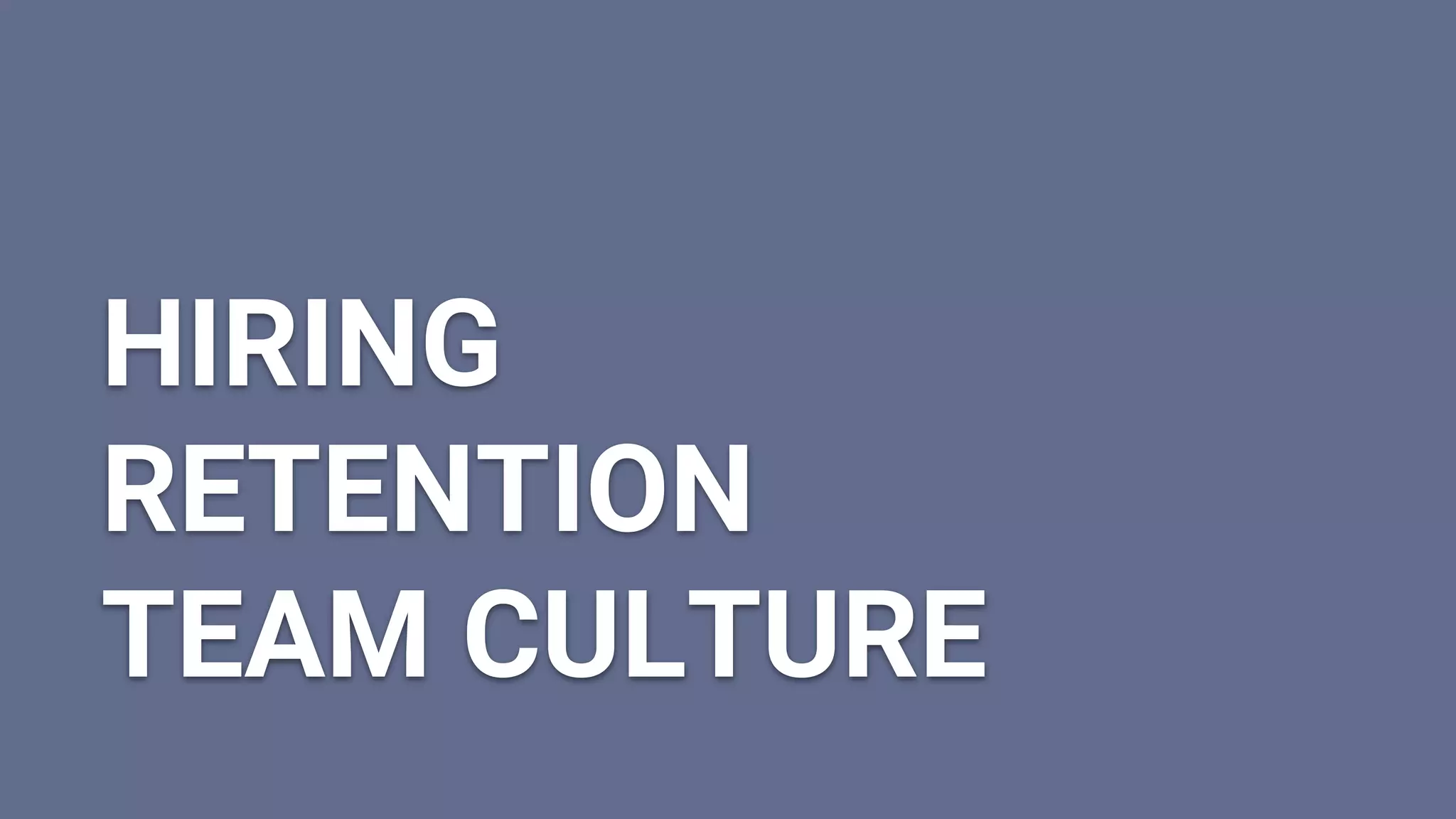 HIRING
RETENTION
TEAM CULTURE
 