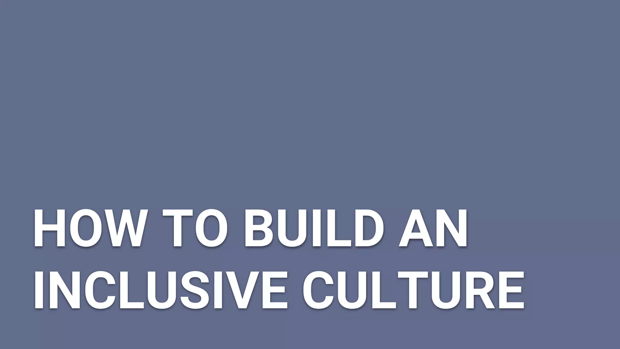 HOW TO BUILD AN
INCLUSIVE CULTURE
 