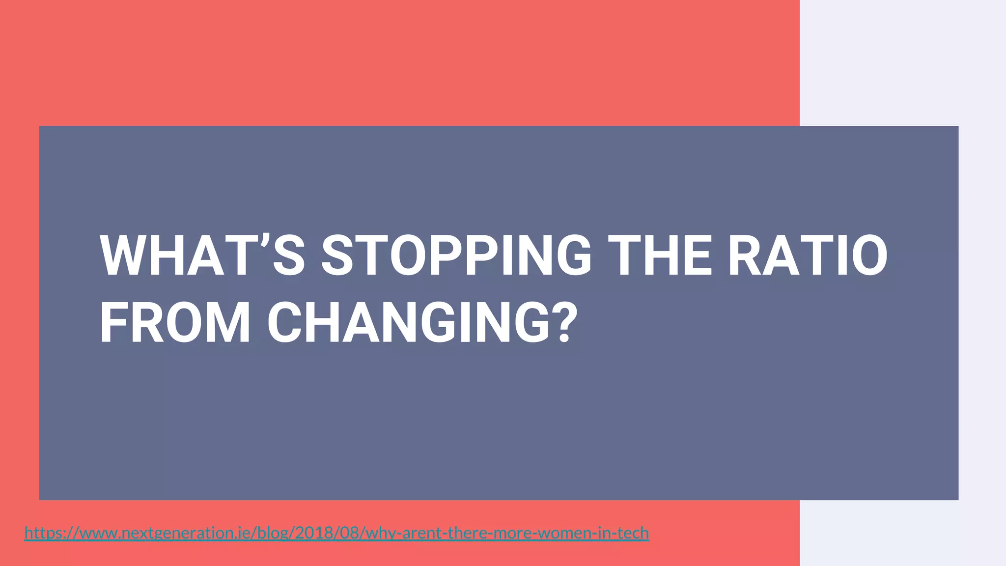 WHAT’S STOPPING THE RATIO
FROM CHANGING?
https://www.nextgeneration.ie/blog/2018/08/why-arent-there-more-women-in-tech
 