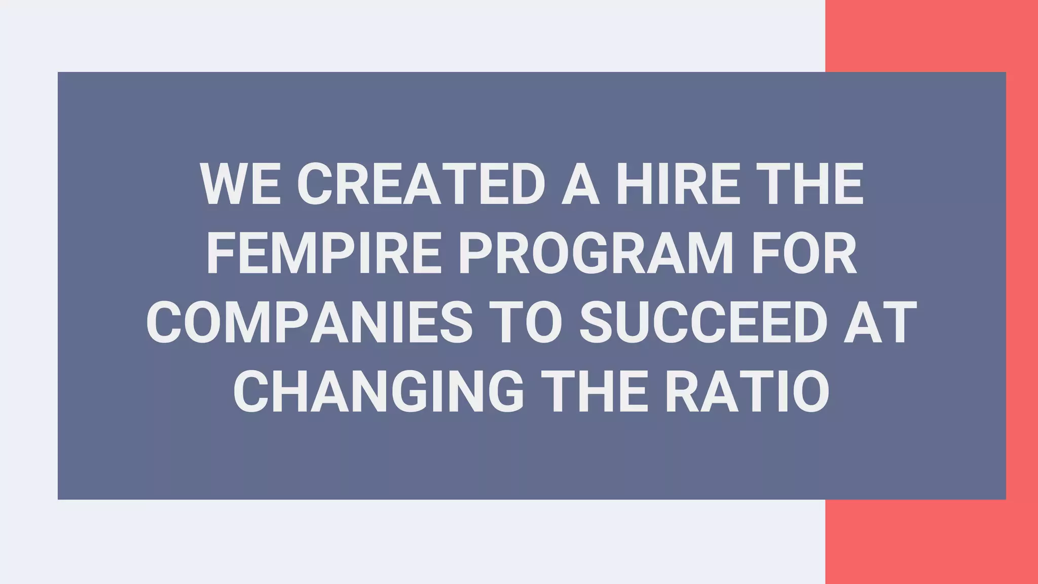 WE CREATED A HIRE THE
FEMPIRE PROGRAM FOR
COMPANIES TO SUCCEED AT
CHANGING THE RATIO
 