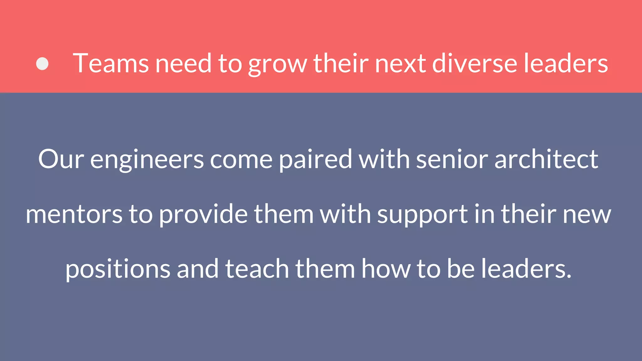 Teams need to grow their next diverse leaders
Our engineers come paired with senior architect
mentors to provide them with support in their new
positions and teach them how to be leaders.
 