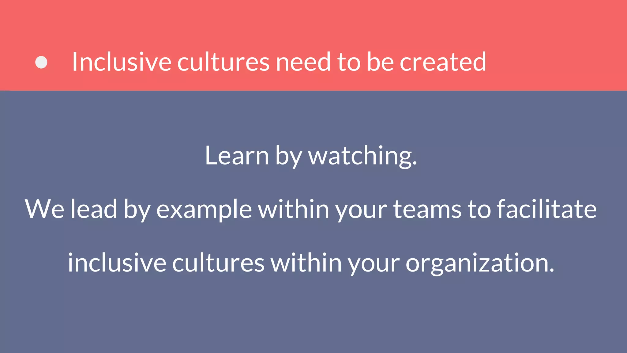 Inclusive cultures need to be created
Learn by watching.
We lead by example within your teams to facilitate
inclusive cultures within your organization.
 
