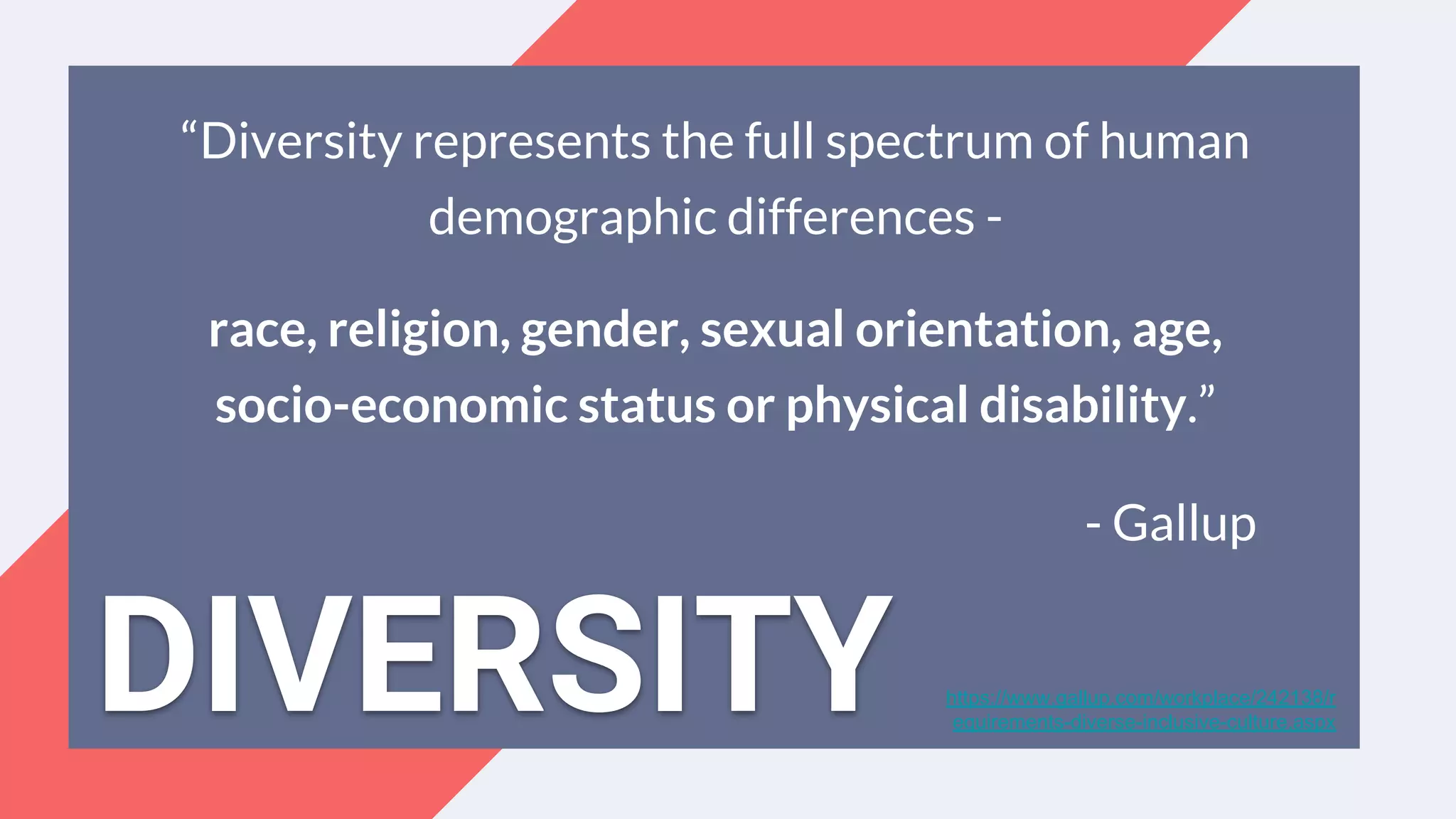 “Diversity represents the full spectrum of human
demographic differences -
race, religion, gender, sexual orientation, age,
socio-economic status or physical disability.”
- Gallup
https://www.gallup.com/workplace/242138/r
equirements-diverse-inclusive-culture.aspx
DIVERSITY
 