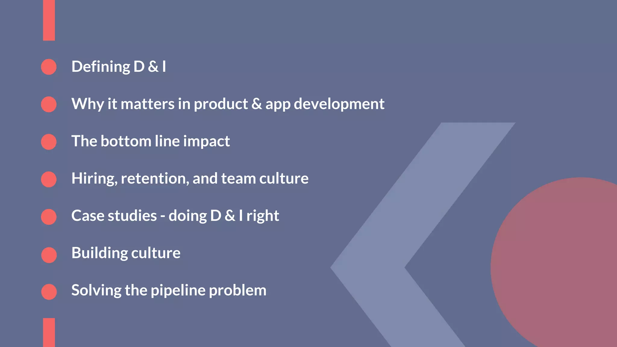 Defining D & I
Why it matters in product & app development
The bottom line impact
Hiring, retention, and team culture
Case studies - doing D & I right
Building culture
Solving the pipeline problem
 