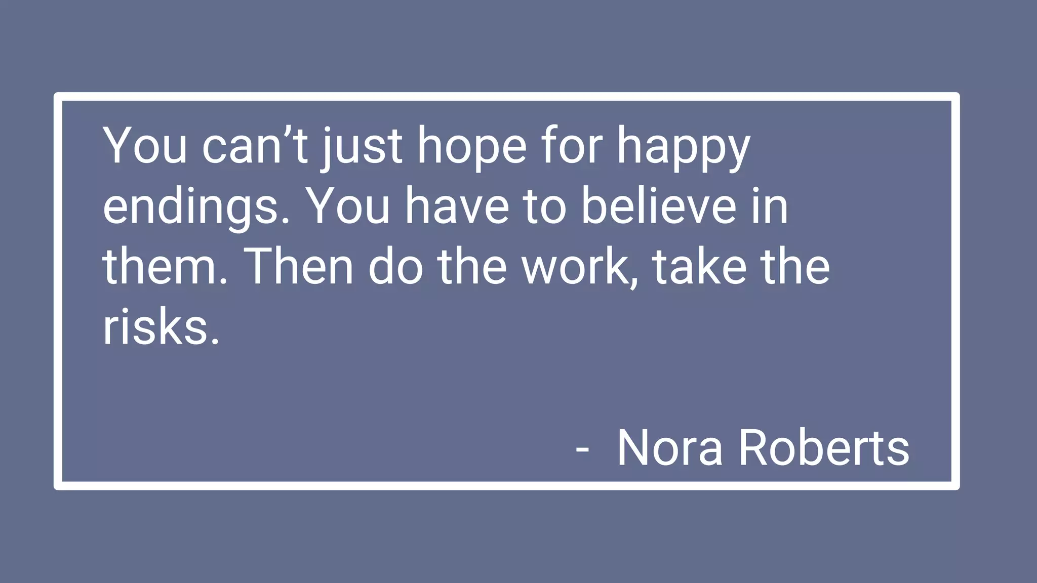 You can’t just hope for happy
endings. You have to believe in
them. Then do the work, take the
risks.
- Nora Roberts
 