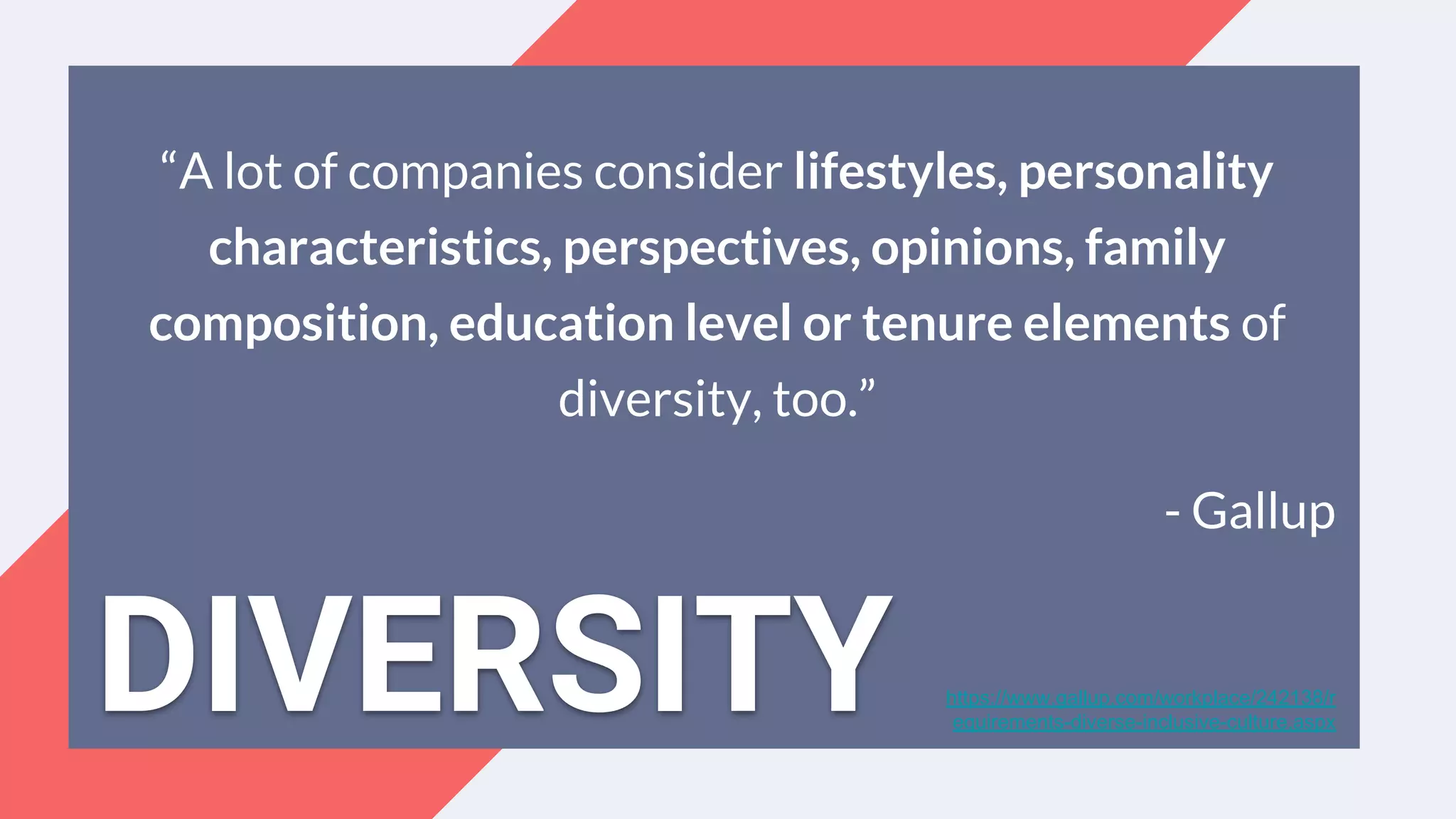 “A lot of companies consider lifestyles, personality
characteristics, perspectives, opinions, family
composition, education level or tenure elements of
diversity, too.”
- Gallup
https://www.gallup.com/workplace/242138/r
equirements-diverse-inclusive-culture.aspx
DIVERSITY
 