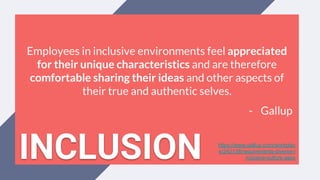 Employees in inclusive environments feel appreciated
for their unique characteristics and are therefore
comfortable sharing their ideas and other aspects of
their true and authentic selves.
- Gallup
https://www.gallup.com/workplac
e/242138/requirements-diverse-i
nclusive-culture.aspxINCLUSION
 