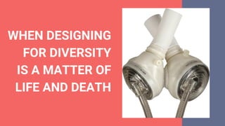 WHEN DESIGNING
FOR DIVERSITY
IS A MATTER OF
LIFE AND DEATH
 