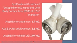 SynCardia artificial heart
"designed for use in patients with
Body Surface Area (BSA) of 1.7m²
or greater"
Avg BSA for adult men: 1.9 m2.
Avg BSA for adult women: 1.6 m2.
Avg BSA for child (9 yr): 1.07 m2.
https://www.medicinenet.com/script/main/art.asp?articlekey=39851&https://motherboard.vice.com/en_us/article/mgb3yn/technology-isnt-designed-to-fit-women
 