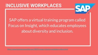 SAP offers a virtual training program called
Focus on Insight, which educates employees
about diversity and inclusion.
https://www.businessnewsdaily.com/10055-create-inclusive-workplace-culture.html
INCLUSIVE WORKPLACES
 