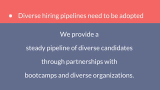 Diverse hiring pipelines need to be adopted
We provide a
steady pipeline of diverse candidates
through partnerships with
bootcamps and diverse organizations.
 