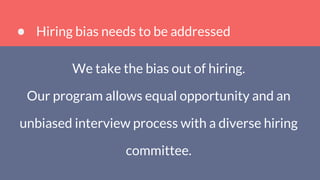 Hiring bias needs to be addressed
We take the bias out of hiring.
Our program allows equal opportunity and an
unbiased interview process with a diverse hiring
committee.
 