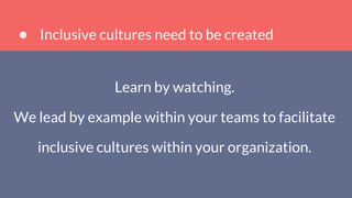 Inclusive cultures need to be created
Learn by watching.
We lead by example within your teams to facilitate
inclusive cultures within your organization.
 