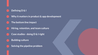 Defining D & I
Why it matters in product & app development
The bottom line impact
Hiring, retention, and team culture
Case studies - doing D & I right
Building culture
Solving the pipeline problem
 