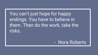 You can’t just hope for happy
endings. You have to believe in
them. Then do the work, take the
risks.
- Nora Roberts
 