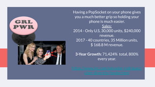 Having a PopSocket on your phone gives
you a much better grip so holding your
phone is much easier.
Sales:
2014 - Only U.S, 30,000 units, $240,000
revenue.
2017 - 40 countries, 35 Million units,
$ 168.8 M revenue.
3-Year Growth: 71,424% total, 800%
every year.
https://www.inc.com/salvador-rodriguez/
uber-diversity-fowler.html
 