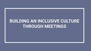 BUILDING AN INCLUSIVE CULTURE
THROUGH MEETINGS
 