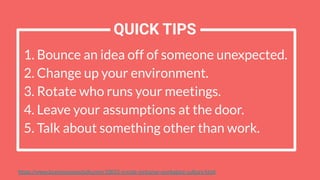 1. Bounce an idea off of someone unexpected.
2. Change up your environment.
3. Rotate who runs your meetings.
4. Leave your assumptions at the door.
5. Talk about something other than work.
https://www.businessnewsdaily.com/10055-create-inclusive-workplace-culture.html
QUICK TIPS
 