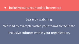 Inclusive cultures need to be created
Learn by watching.
We lead by example within your teams to facilitate
inclusive cultures within your organization.
 