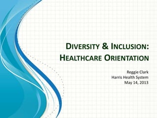 DIVERSITY & INCLUSION:
HEALTHCARE ORIENTATION
Reggie Clark
Harris Health System
May 14, 2013
 